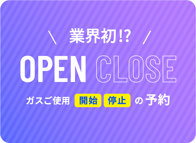 業界初！？ OPEN CLOSE ガスご使用開始停止の予約